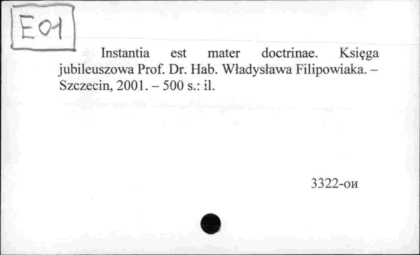 ﻿h CH j
Instantia est mater doctrinae. Ksiçga jubileuszowa Prof. Dr. Hab. Wladyslawa Filipowiaka. -Szczecin, 2001. - 500 s.: il.
3322-ои